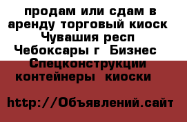 продам или сдам в аренду торговый киоск - Чувашия респ., Чебоксары г. Бизнес » Спецконструкции, контейнеры, киоски   